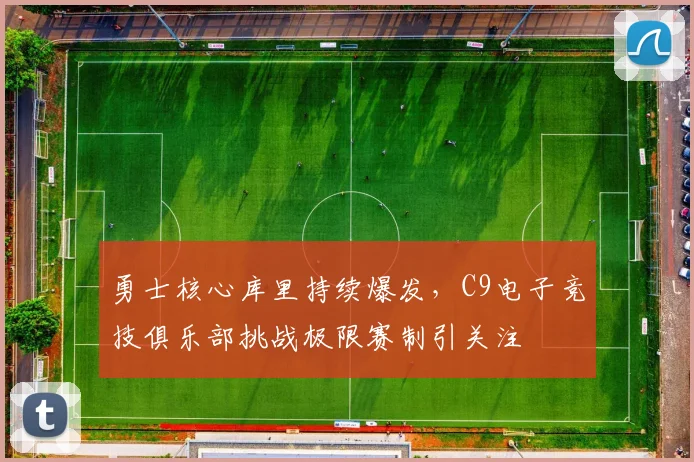 勇士核心库里持续爆发，C9电子竞技俱乐部挑战极限赛制引关注